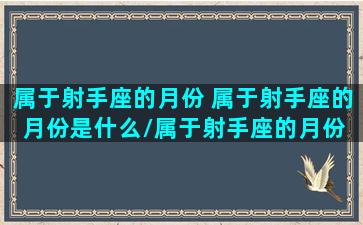 属于射手座的月份 属于射手座的月份是什么/属于射手座的月份 属于射手座的月份是什么-我的网站